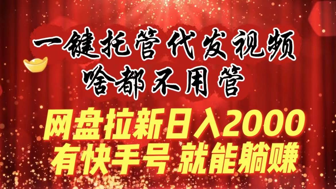 一键托管代发视频，啥都不用管，网盘拉新日入2000+，有快手号就能躺赚