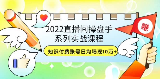 2022直播间操盘手系列实战课程：知识付费账号日均场观10万+(21节视频课)