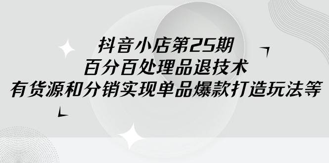 抖音小店-第25期，百分百处理品退技术，有货源和分销实现单品爆款打造玩法