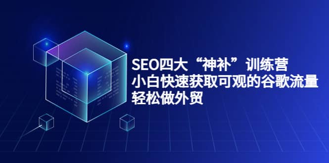 SEO四大“神补”训练营，小白快速获取可观的谷歌流量，轻松做外贸