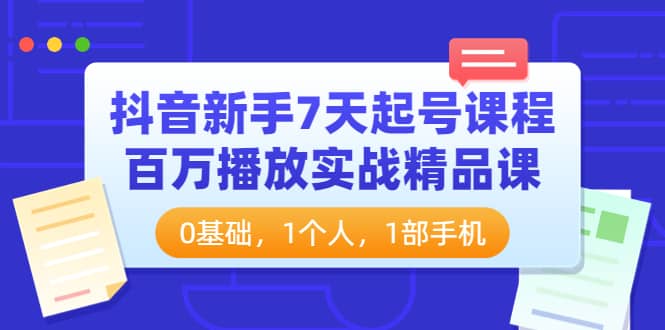 抖音新手7天起号课程：百万播放实战精品课，0基础，1个人，1部手机