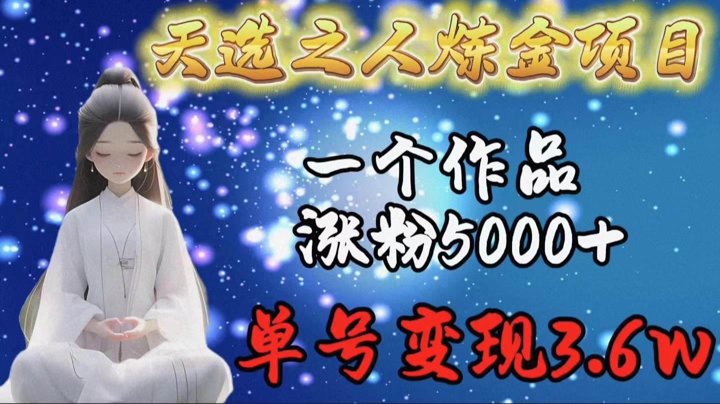 天选之人炼金项目，一个作品涨粉5000+，单号变现3.6w