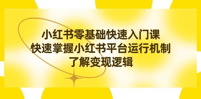 小红书0基础快速入门课，快速掌握小红书平台运行机制，了解变现逻辑