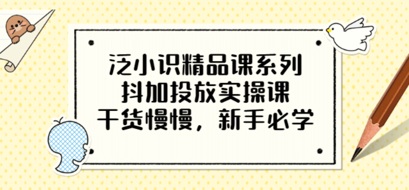 泛小识精品课系列：抖加投放实操课，干货慢慢，新手必学（12节视频课）