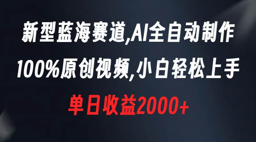 新型蓝海赛道，AI全自动制作，100%原创视频，小白轻松上手，单日收益2000+