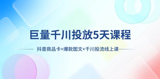 巨量千川投放5天课程：抖音商品卡+爆款图文+千川投流线上课