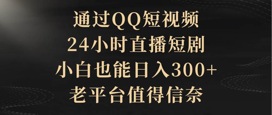 通过QQ短视频、24小时直播短剧，小白也能日入300+，老平台值得信赖