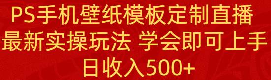 PS手机壁纸模板定制直播  最新实操玩法 学会即可上手 日收入500+