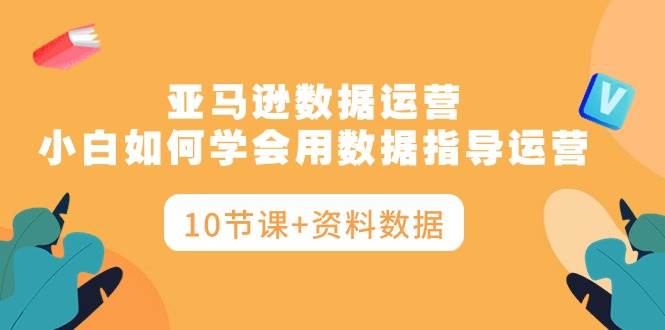 亚马逊数据运营，小白如何学会用数据指导运营（10节课+资料数据）