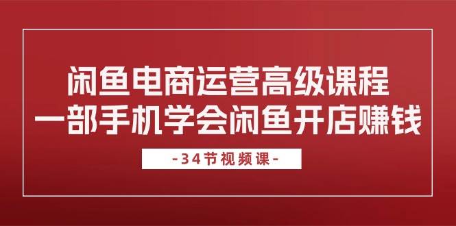 闲鱼电商运营高级课程，一部手机学会闲鱼开店赚钱（34节课）