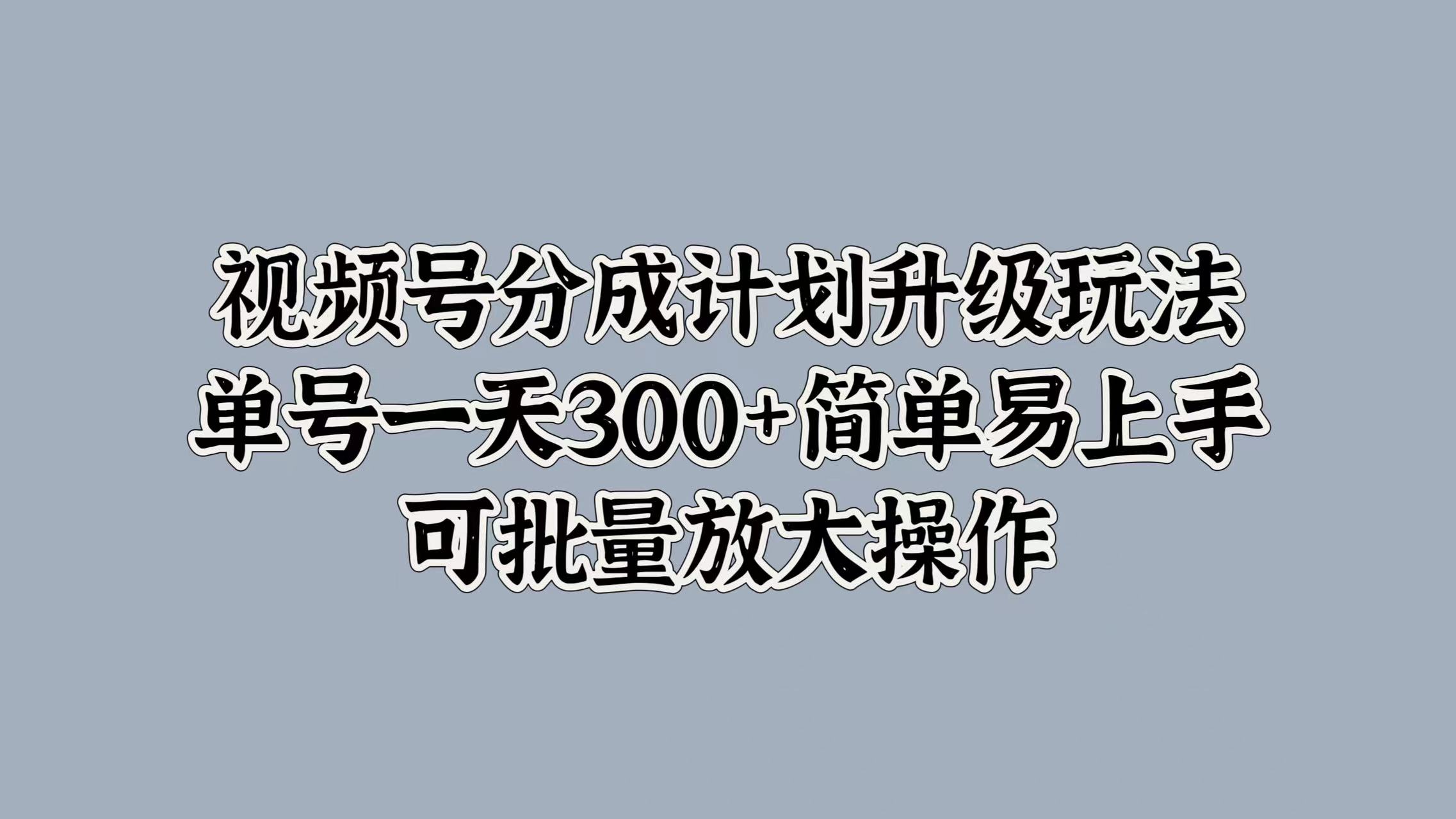 视频号分成计划升级玩法，单号一天300+简单易上手，可批量放大操作